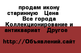 продам икону старинную › Цена ­ 0 - Все города Коллекционирование и антиквариат » Другое   